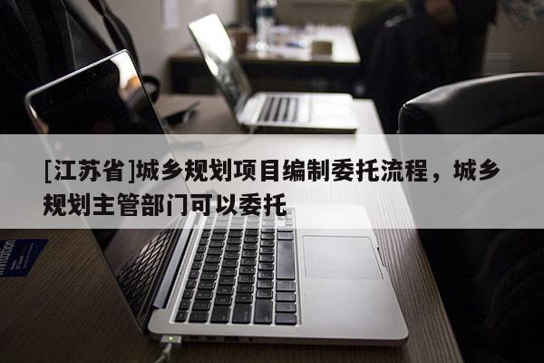 [江蘇省]城鄉(xiāng)規(guī)劃項目編制委托流程，城鄉(xiāng)規(guī)劃主管部門可以委托