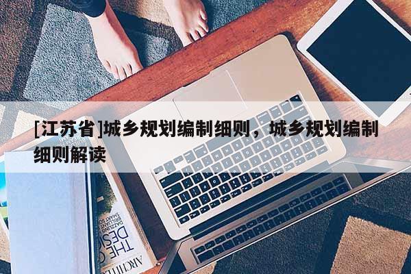 [江蘇省]城鄉(xiāng)規(guī)劃編制細(xì)則，城鄉(xiāng)規(guī)劃編制細(xì)則解讀