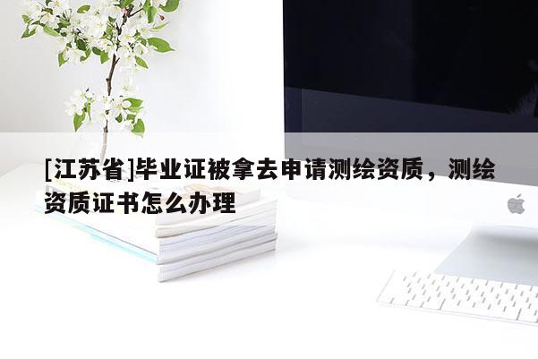 [江蘇省]畢業證被拿去申請測繪資質，測繪資質證書怎么辦理