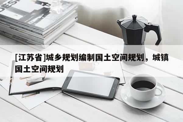 [江蘇省]城鄉(xiāng)規(guī)劃編制國(guó)土空間規(guī)劃，城鎮(zhèn)國(guó)土空間規(guī)劃