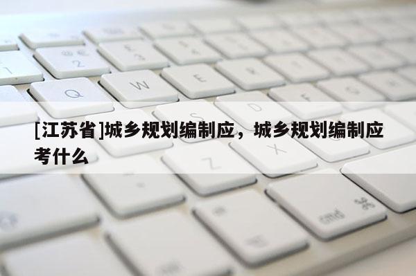 [江蘇省]城鄉(xiāng)規(guī)劃編制應(yīng)，城鄉(xiāng)規(guī)劃編制應(yīng)考什么