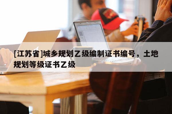 [江蘇省]城鄉(xiāng)規(guī)劃乙級編制證書編號，土地規(guī)劃等級證書乙級