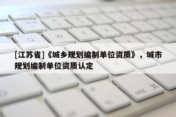 [江蘇省]《城鄉(xiāng)規(guī)劃編制單位資質(zhì)》，城市規(guī)劃編制單位資質(zhì)認(rèn)定