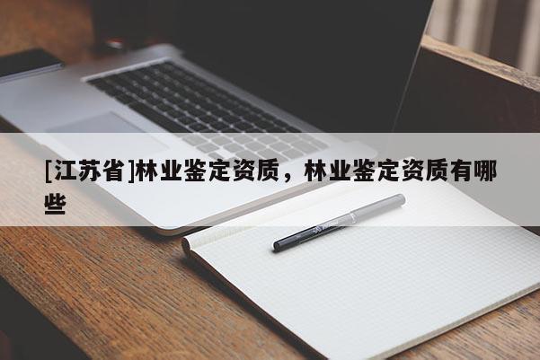 [江蘇省]林業(yè)鑒定資質(zhì)，林業(yè)鑒定資質(zhì)有哪些