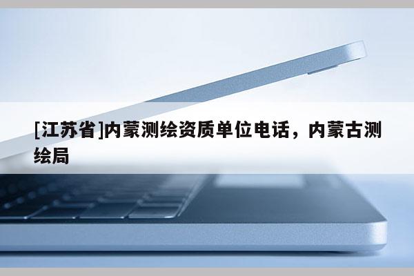 [江蘇省]內(nèi)蒙測(cè)繪資質(zhì)單位電話，內(nèi)蒙古測(cè)繪局