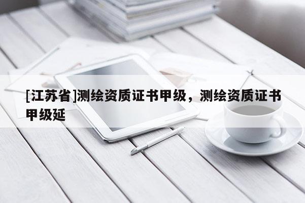 [江蘇省]測繪資質證書甲級，測繪資質證書甲級延