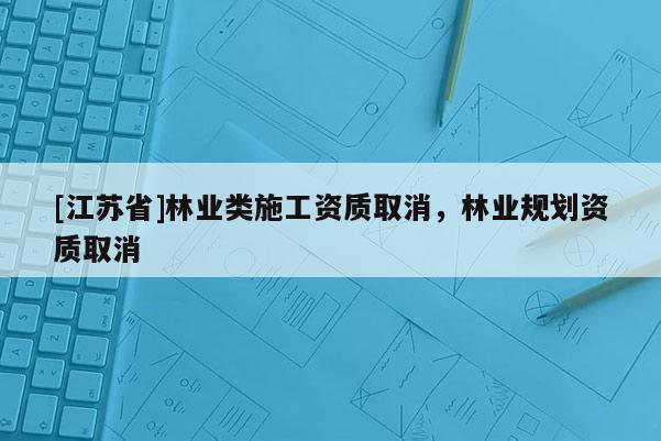 [江蘇省]林業(yè)類施工資質(zhì)取消，林業(yè)規(guī)劃資質(zhì)取消