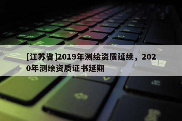 [江蘇省]2019年測繪資質延續，2020年測繪資質證書延期