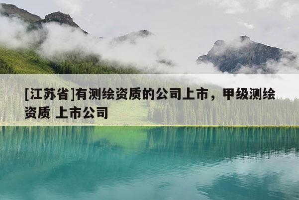 [江蘇省]有測(cè)繪資質(zhì)的公司上市，甲級(jí)測(cè)繪資質(zhì) 上市公司