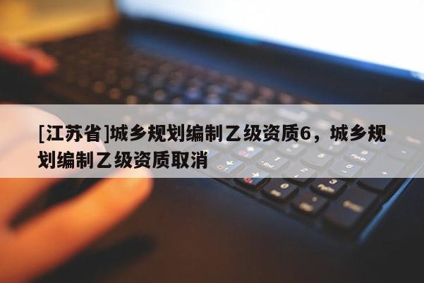 [江蘇省]城鄉規劃編制乙級資質6，城鄉規劃編制乙級資質取消