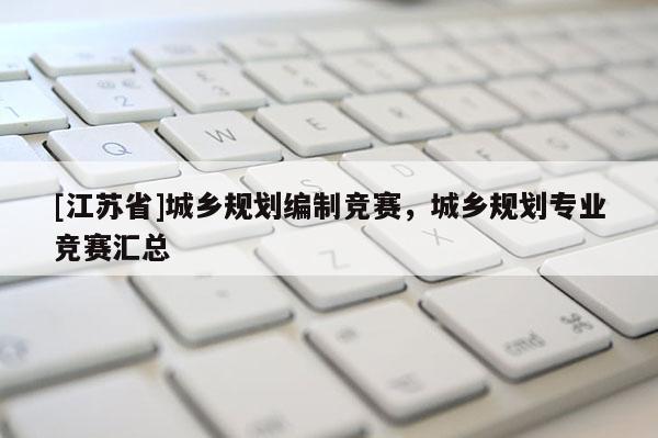 [江蘇省]城鄉(xiāng)規(guī)劃編制競(jìng)賽，城鄉(xiāng)規(guī)劃專業(yè)競(jìng)賽匯總