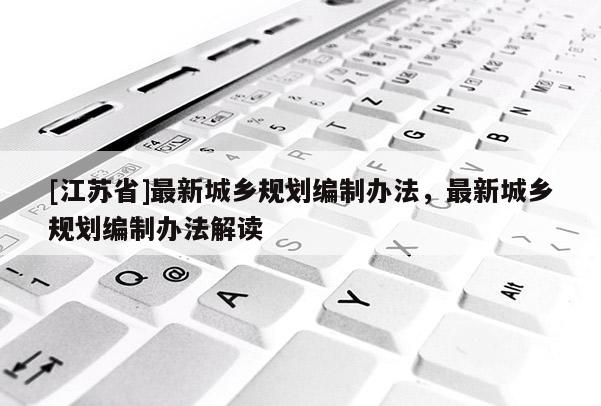 [江蘇省]最新城鄉(xiāng)規(guī)劃編制辦法，最新城鄉(xiāng)規(guī)劃編制辦法解讀