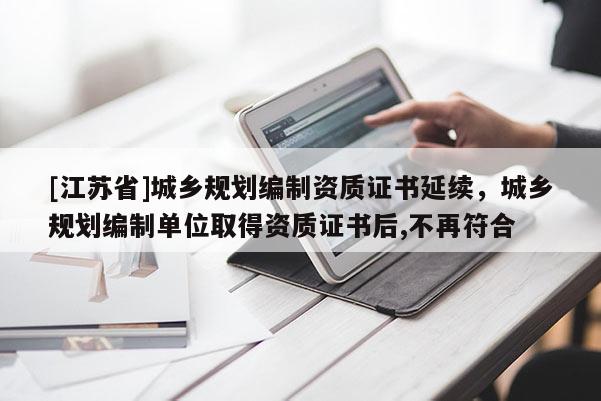 [江蘇省]城鄉規劃編制資質證書延續，城鄉規劃編制單位取得資質證書后,不再符合