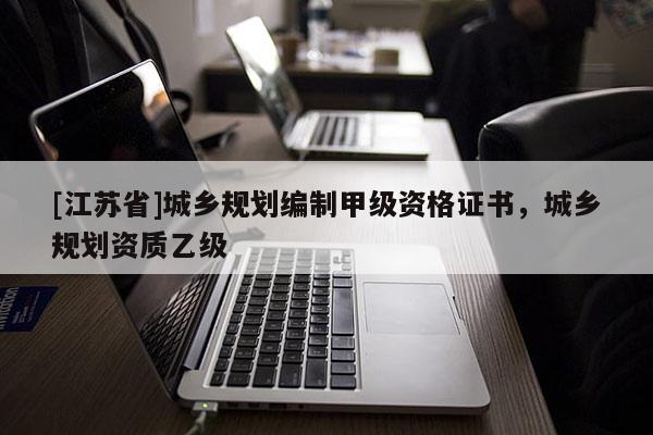 [江蘇省]城鄉(xiāng)規(guī)劃編制甲級資格證書，城鄉(xiāng)規(guī)劃資質(zhì)乙級