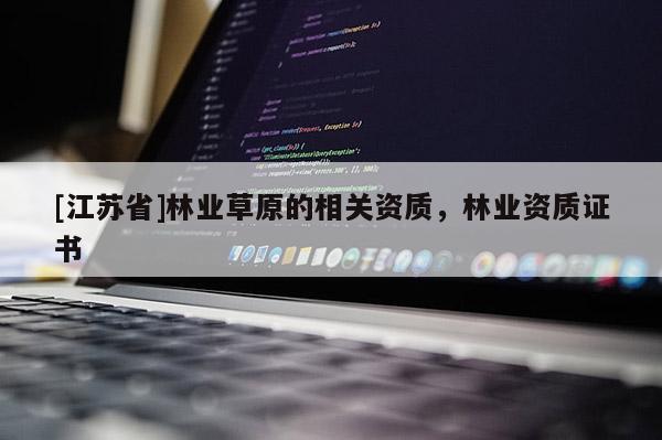 [江蘇省]林業(yè)草原的相關(guān)資質(zhì)，林業(yè)資質(zhì)證書