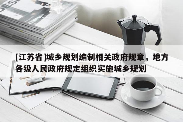 [江蘇省]城鄉(xiāng)規(guī)劃編制相關(guān)政府規(guī)章，地方各級(jí)人民政府規(guī)定組織實(shí)施城鄉(xiāng)規(guī)劃