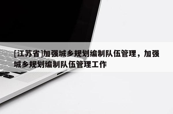 [江蘇省]加強城鄉(xiāng)規(guī)劃編制隊伍管理，加強城鄉(xiāng)規(guī)劃編制隊伍管理工作