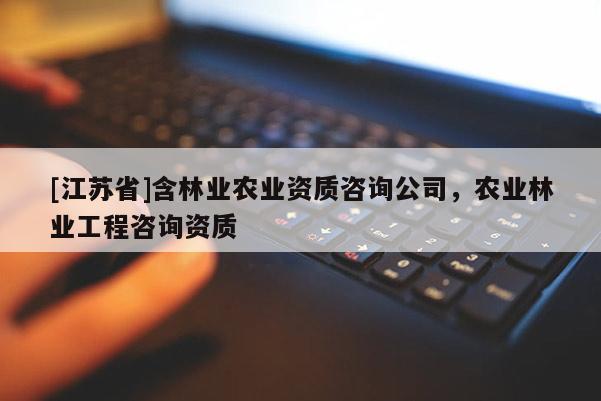 [江蘇省]含林業農業資質咨詢公司，農業林業工程咨詢資質