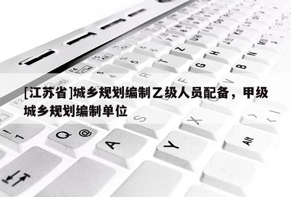 [江蘇省]城鄉(xiāng)規(guī)劃編制乙級人員配備，甲級城鄉(xiāng)規(guī)劃編制單位