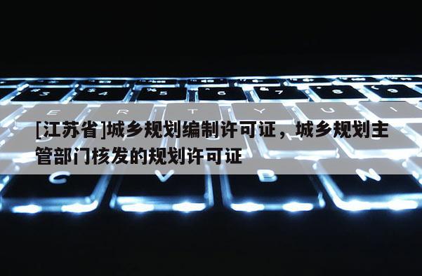 [江蘇省]城鄉規劃編制許可證，城鄉規劃主管部門核發的規劃許可證