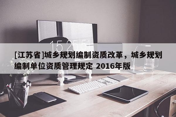 [江蘇省]城鄉規劃編制資質改革，城鄉規劃編制單位資質管理規定 2016年版