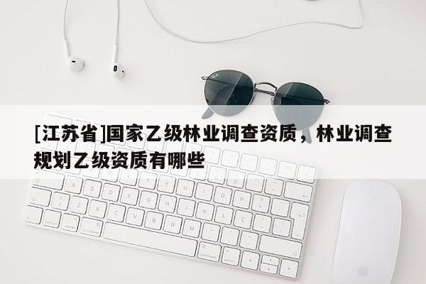 [江蘇省]國家乙級林業(yè)調(diào)查資質(zhì)，林業(yè)調(diào)查規(guī)劃乙級資質(zhì)有哪些