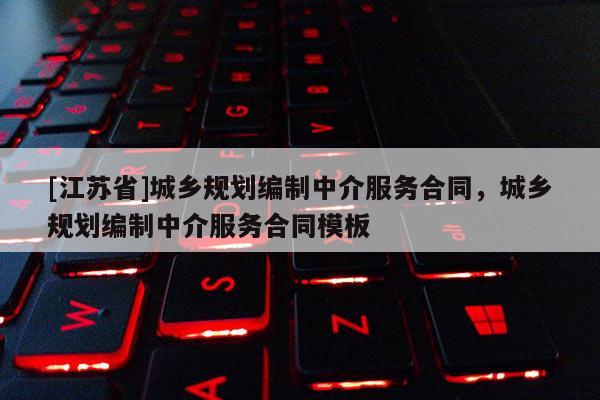 [江蘇省]城鄉(xiāng)規(guī)劃編制中介服務合同，城鄉(xiāng)規(guī)劃編制中介服務合同模板