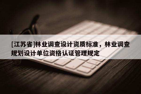 [江蘇省]林業調查設計資質標準，林業調查規劃設計單位資格認證管理規定