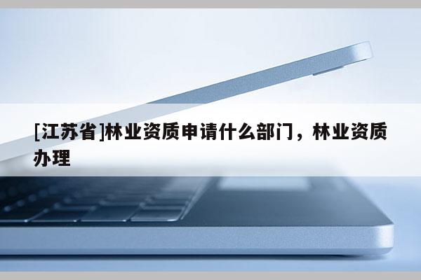 [江蘇省]林業資質申請什么部門，林業資質辦理