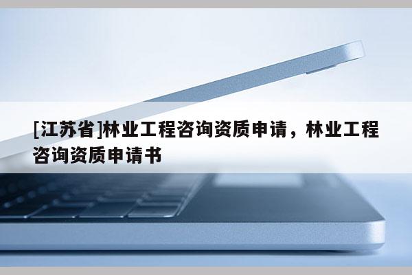 [江蘇省]林業工程咨詢資質申請，林業工程咨詢資質申請書