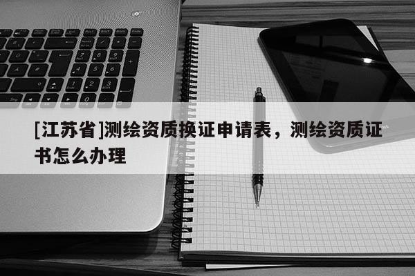 [江蘇省]測(cè)繪資質(zhì)換證申請(qǐng)表，測(cè)繪資質(zhì)證書怎么辦理