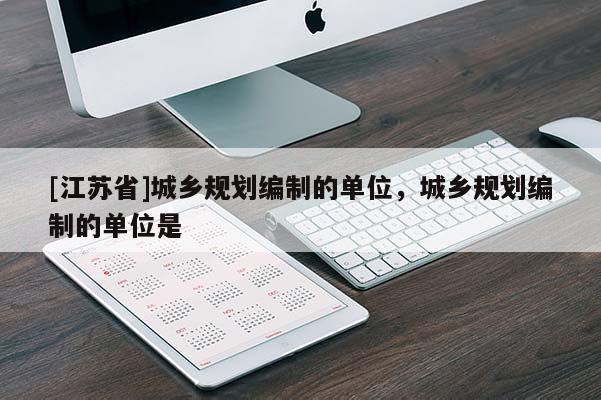 [江蘇省]城鄉規劃編制的單位，城鄉規劃編制的單位是