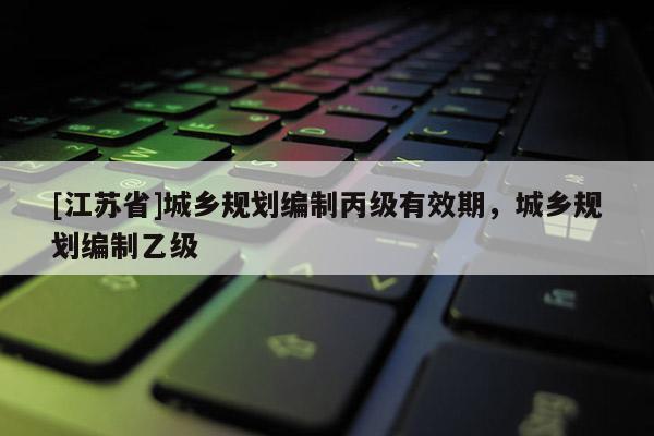 [江蘇省]城鄉規劃編制丙級有效期，城鄉規劃編制乙級