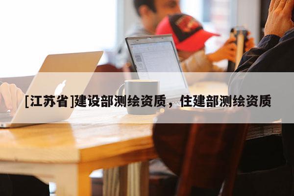 [江蘇省]建設部測繪資質，住建部測繪資質
