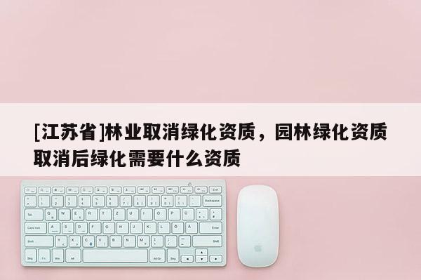 [江蘇省]林業取消綠化資質，園林綠化資質取消后綠化需要什么資質