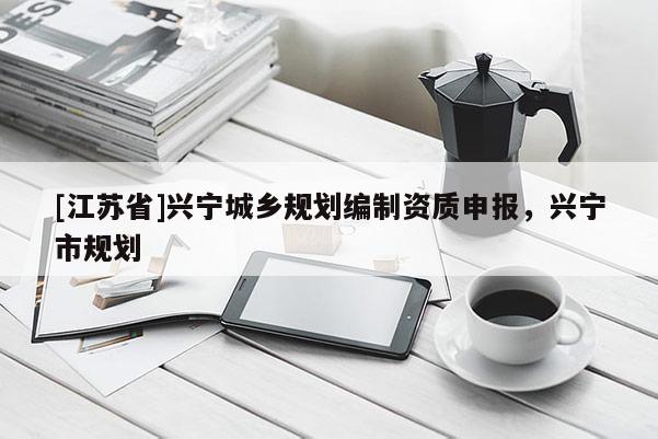 [江蘇省]興寧城鄉(xiāng)規(guī)劃編制資質(zhì)申報(bào)，興寧市規(guī)劃