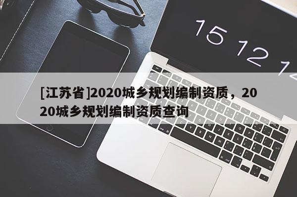 [江蘇省]2020城鄉(xiāng)規(guī)劃編制資質(zhì)，2020城鄉(xiāng)規(guī)劃編制資質(zhì)查詢
