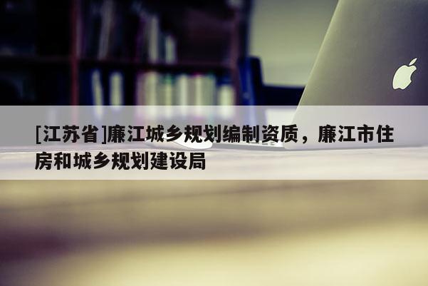 [江蘇省]廉江城鄉規劃編制資質，廉江市住房和城鄉規劃建設局