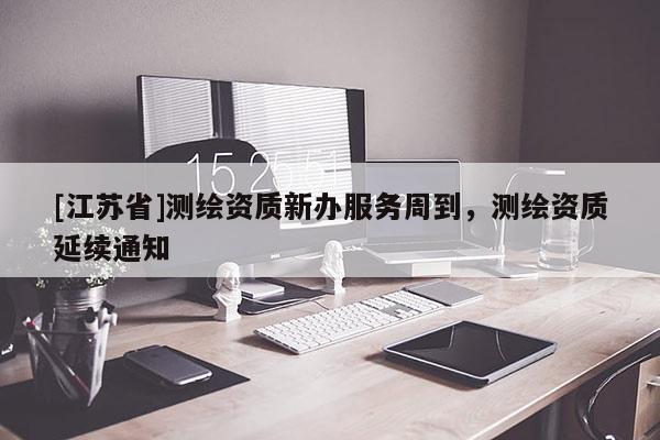 [江蘇省]測繪資質(zhì)新辦服務(wù)周到，測繪資質(zhì)延續(xù)通知