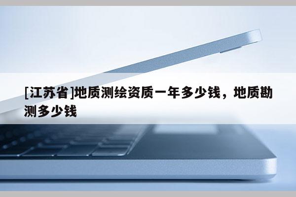[江蘇省]地質測繪資質一年多少錢，地質勘測多少錢