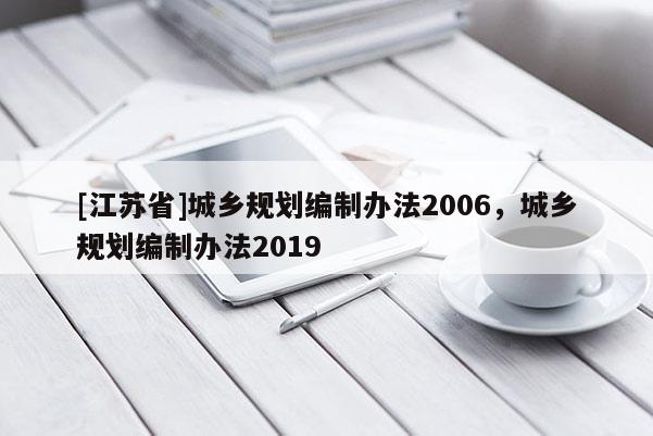 [江蘇省]城鄉(xiāng)規(guī)劃編制辦法2006，城鄉(xiāng)規(guī)劃編制辦法2019