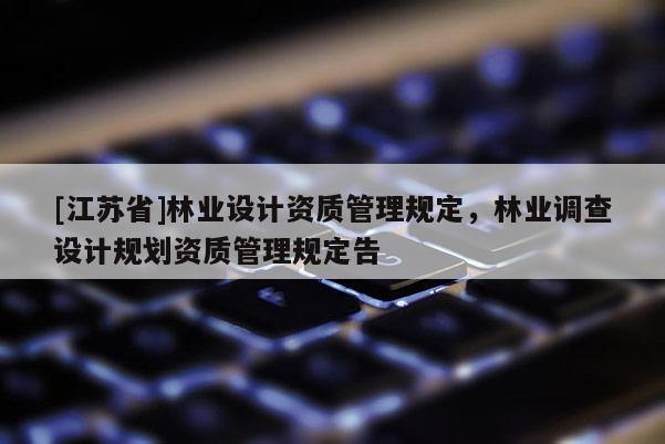 [江蘇省]林業(yè)設(shè)計(jì)資質(zhì)管理規(guī)定，林業(yè)調(diào)查設(shè)計(jì)規(guī)劃資質(zhì)管理規(guī)定告