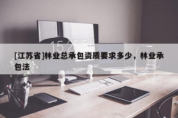 [江蘇省]林業(yè)總承包資質(zhì)要求多少，林業(yè)承包法