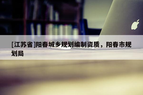 [江蘇省]陽春城鄉規劃編制資質，陽春市規劃局