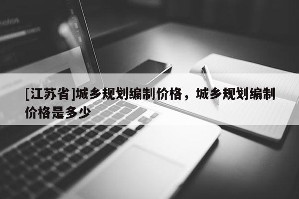 [江蘇省]城鄉規劃編制價格，城鄉規劃編制價格是多少