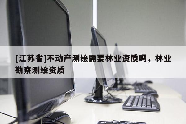[江蘇省]不動(dòng)產(chǎn)測(cè)繪需要林業(yè)資質(zhì)嗎，林業(yè)勘察測(cè)繪資質(zhì)