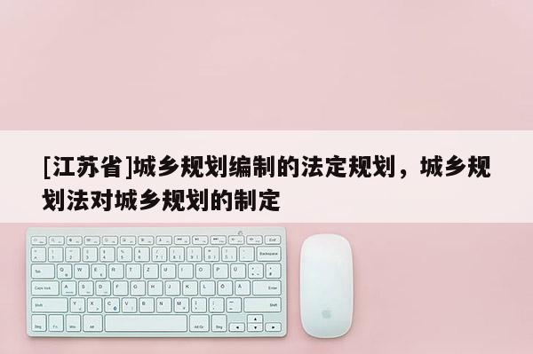 [江蘇省]城鄉(xiāng)規(guī)劃編制的法定規(guī)劃，城鄉(xiāng)規(guī)劃法對城鄉(xiāng)規(guī)劃的制定