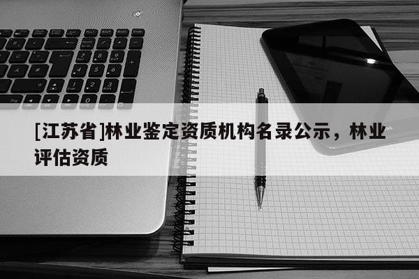 [江蘇省]林業鑒定資質機構名錄公示，林業評估資質