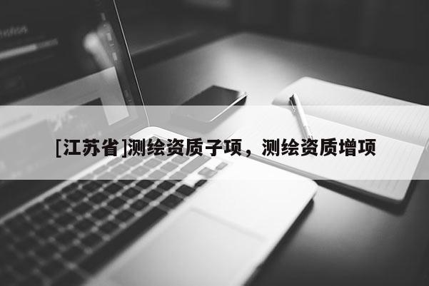 [江蘇省]測繪資質子項，測繪資質增項