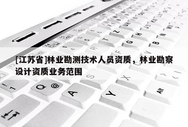 [江蘇省]林業(yè)勘測技術人員資質，林業(yè)勘察設計資質業(yè)務范圍